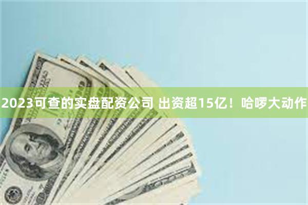 2023可查的实盘配资公司 出资超15亿！哈啰大动作