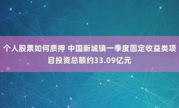 个人股票如何质押 中国新城镇一季度固定收益类项目投资总额约33.09亿元
