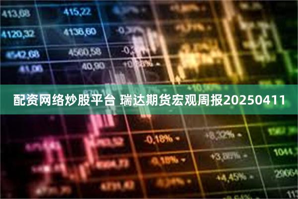 配资网络炒股平台 瑞达期货宏观周报20250411