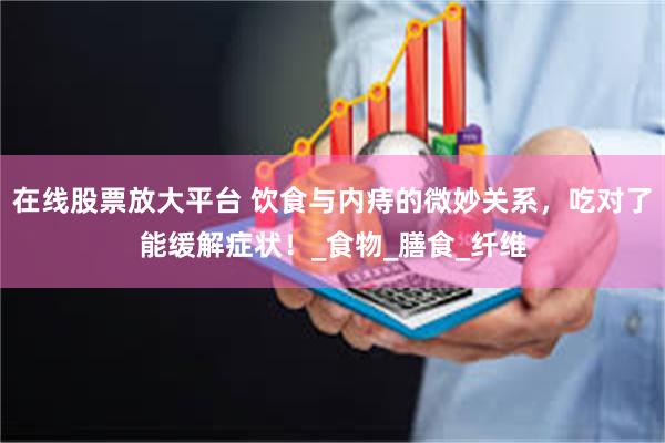 在线股票放大平台 饮食与内痔的微妙关系，吃对了能缓解症状！_食物_膳食_纤维