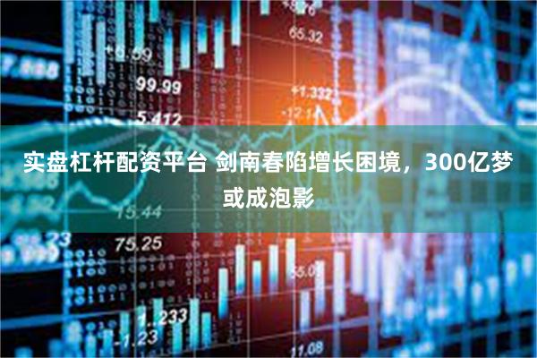 实盘杠杆配资平台 剑南春陷增长困境，300亿梦或成泡影