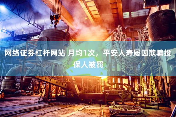 网络证劵杠杆网站 月均1次，平安人寿屡因欺骗投保人被罚