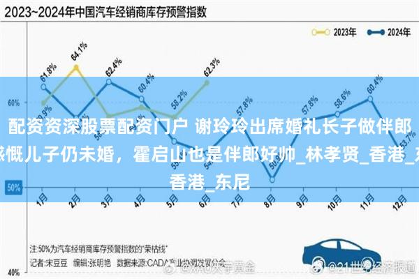 配资资深股票配资门户 谢玲玲出席婚礼长子做伴郎，感慨儿子仍未婚，霍启山也是伴郎好帅_林孝贤_香港_东尼