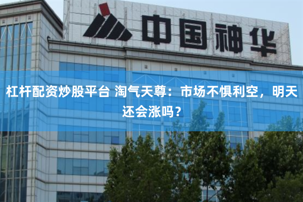 杠杆配资炒股平台 淘气天尊：市场不惧利空，明天还会涨吗？