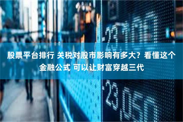股票平台排行 关税对股市影响有多大？看懂这个金融公式 可以让财富穿越三代