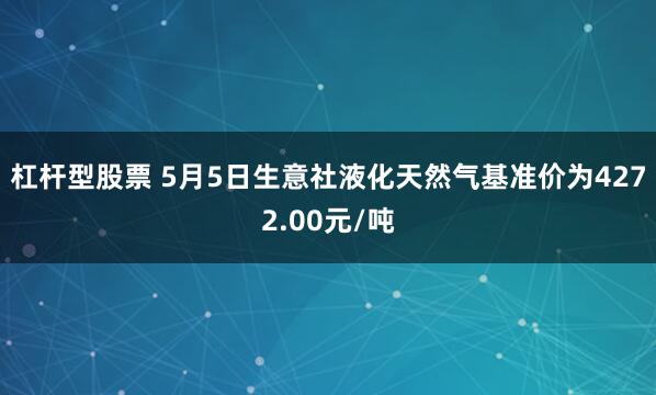 杠杆型股票 5月5日生意社液化天然气基准价为4272.00元/吨