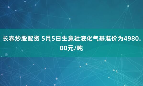 长春炒股配资 5月5日生意社液化气基准价为4980.00元/吨