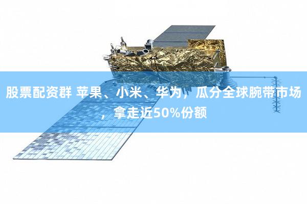 股票配资群 苹果、小米、华为，瓜分全球腕带市场，拿走近50%份额