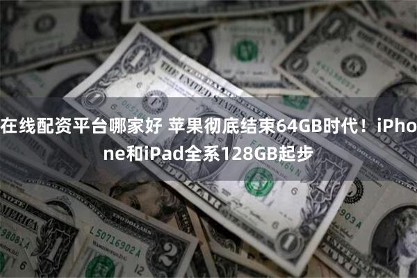 在线配资平台哪家好 苹果彻底结束64GB时代！iPhone和iPad全系128GB起步