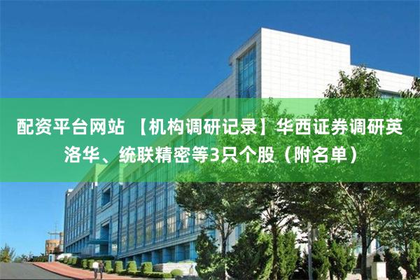 配资平台网站 【机构调研记录】华西证券调研英洛华、统联精密等3只个股（附名单）
