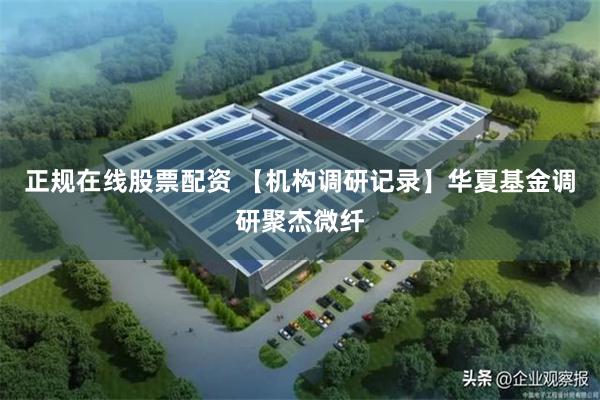 正规在线股票配资 【机构调研记录】华夏基金调研聚杰微纤