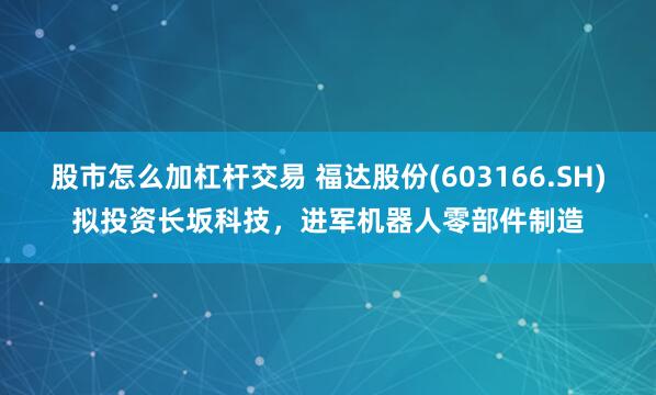 股市怎么加杠杆交易 福达股份(603166.SH)拟投资长坂科技，进军机器人零部件制造