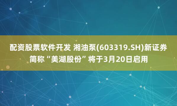 配资股票软件开发 湘油泵(603319.SH)新证券简称“美湖股份”将于3月20日启用