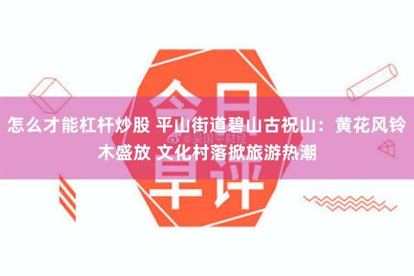 怎么才能杠杆炒股 平山街道碧山古祝山：黄花风铃木盛放 文化村落掀旅游热潮