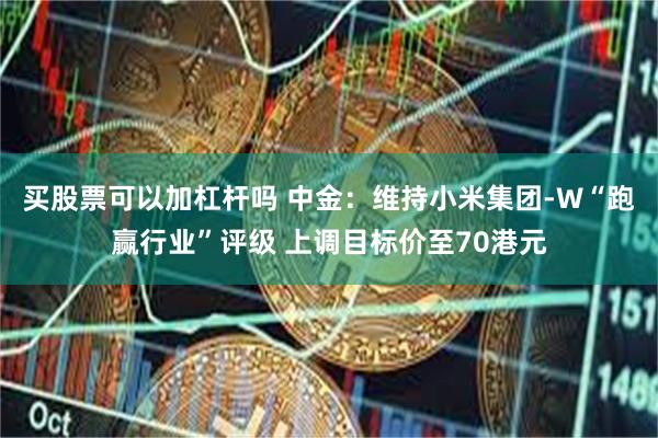 买股票可以加杠杆吗 中金：维持小米集团-W“跑赢行业”评级 上调目标价至70港元