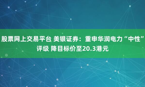 股票网上交易平台 美银证券：重申华润电力“中性”评级 降目标价至20.3港元