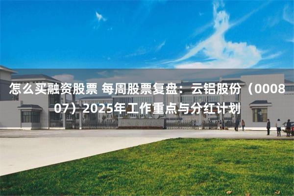 怎么买融资股票 每周股票复盘：云铝股份（000807）2025年工作重点与分红计划
