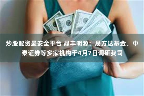 炒股配资最安全平台 晶丰明源：易方达基金、中泰证券等多家机构于4月7日调研我司
