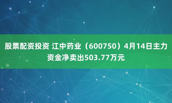 股票配资投资 江中药业（600750）4月14日主力资金净卖出503.77万元