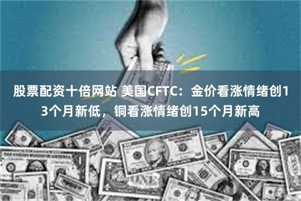 股票配资十倍网站 美国CFTC：金价看涨情绪创13个月新低，铜看涨情绪创15个月新高
