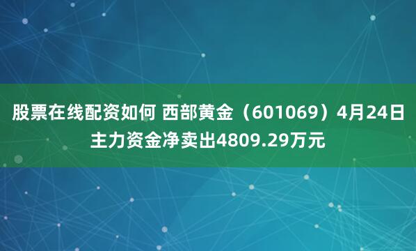 股票在线配资如何 西部黄金（601069）4月24日主力资金净卖出4809.29万元