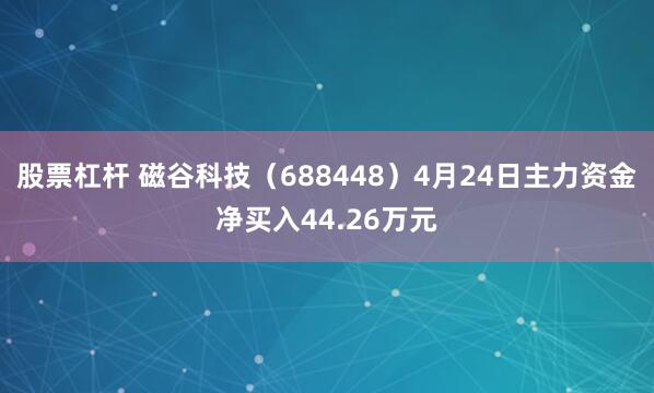 股票杠杆 磁谷科技（688448）4月24日主力资金净买入44.26万元