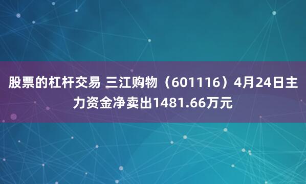 股票的杠杆交易 三江购物（601116）4月24日主力资金净卖出1481.66万元