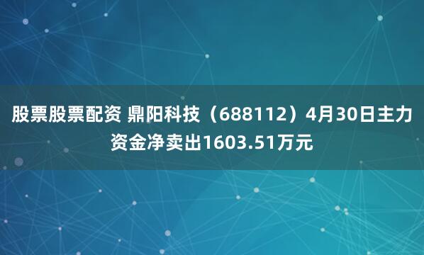 股票股票配资 鼎阳科技（688112）4月30日主力资金净卖出1603.51万元