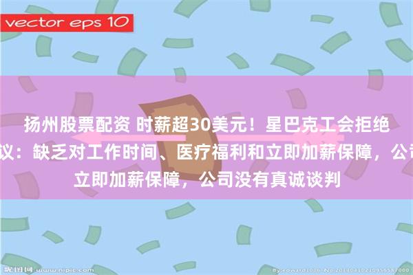 扬州股票配资 时薪超30美元！星巴克工会拒绝每年加薪2%提议：缺乏对工作时间、医疗福利和立即加薪保障，公司没有真诚谈判