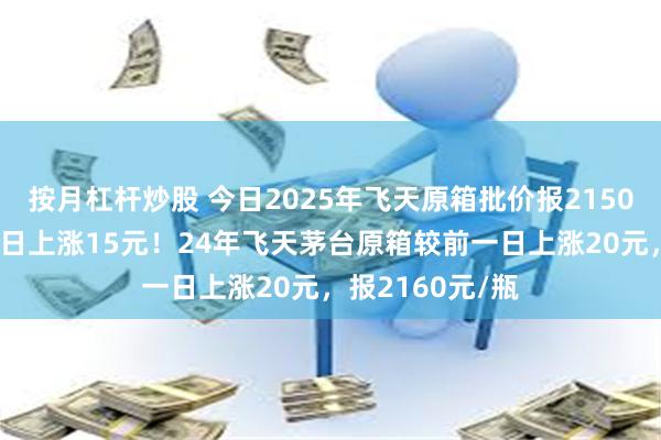 按月杠杆炒股 今日2025年飞天原箱批价报2150元/瓶，较前一日上涨15元！24年飞天茅台原箱较前一日上涨20元，报2160元/瓶