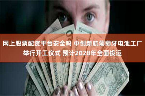 网上股票配资平台安全吗 中创新航葡萄牙电池工厂举行开工仪式 预计2028年全面投运