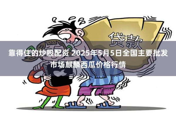 靠得住的炒股配资 2025年5月5日全国主要批发市场麒麟西瓜价格行情