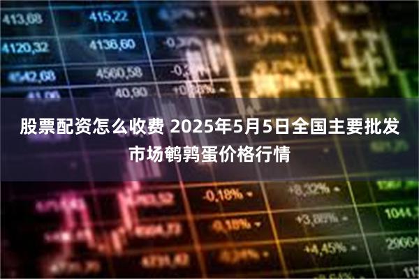 股票配资怎么收费 2025年5月5日全国主要批发市场鹌鹑蛋价格行情