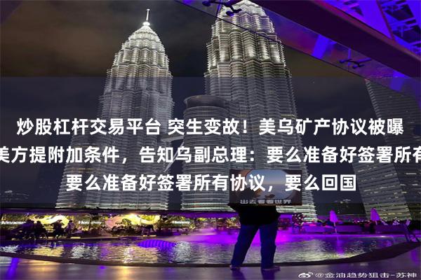 炒股杠杆交易平台 突生变故！美乌矿产协议被曝最后关头遇阻！美方提附加条件，告知乌副总理：要么准备好签署所有协议，要么回国