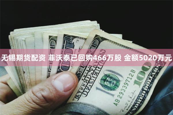 无锡期货配资 菲沃泰已回购466万股 金额5020万元