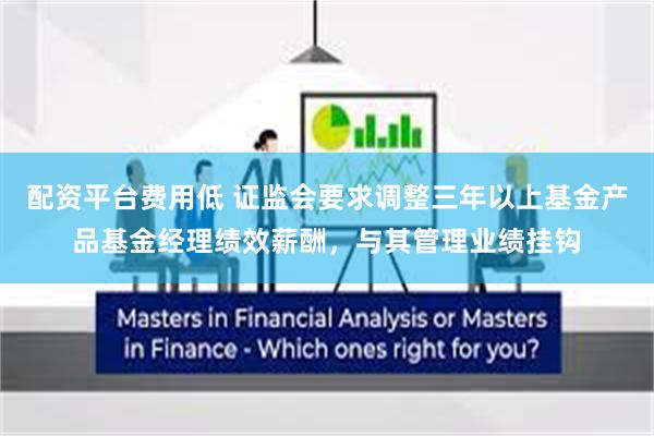 配资平台费用低 证监会要求调整三年以上基金产品基金经理绩效薪酬，与其管理业绩挂钩