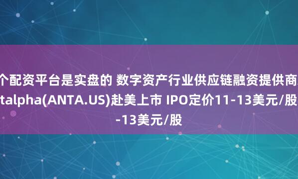 哪个配资平台是实盘的 数字资产行业供应链融资提供商Antalpha(ANTA.US)赴美上市 IPO定价11-13美元/股