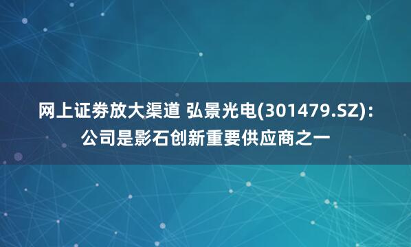 网上证劵放大渠道 弘景光电(301479.SZ)：公司是影石创新重要供应商之一