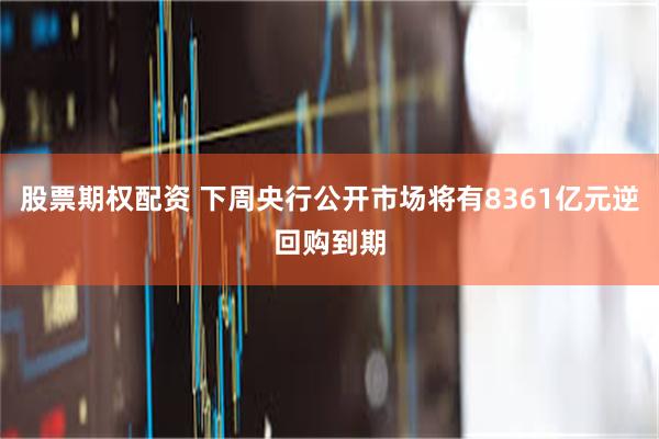股票期权配资 下周央行公开市场将有8361亿元逆回购到期
