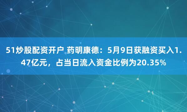 51炒股配资开户 药明康德：5月9日获融资买入1.47亿元，占当日流入资金比例为20.35%