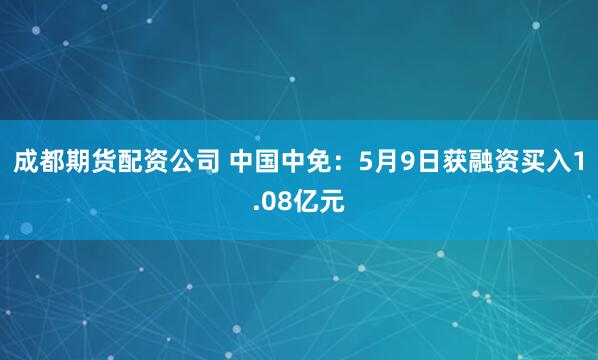 成都期货配资公司 中国中免：5月9日获融资买入1.08亿元