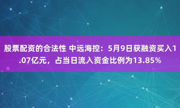 股票配资的合法性 中远海控：5月9日获融资买入1.07亿元，占当日流入资金比例为13.85%