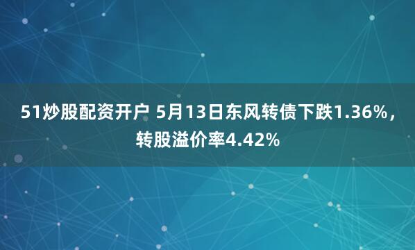 51炒股配资开户 5月13日东风转债下跌1.36%，转股溢价率4.42%