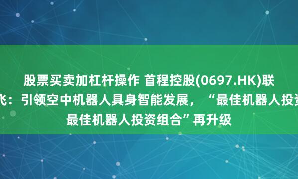 股票买卖加杠杆操作 首程控股(0697.HK)联合领投微分智飞：引领空中机器人具身智能发展， “最佳机器人投资组合”再升级
