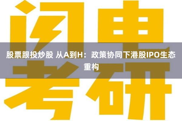 股票跟投炒股 从A到H：政策协同下港股IPO生态重构