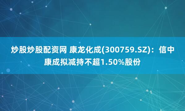 炒股炒股配资网 康龙化成(300759.SZ)：信中康成拟减持不超1.50%股份
