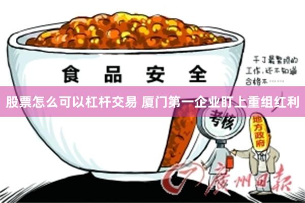 股票怎么可以杠杆交易 厦门第一企业盯上重组红利
