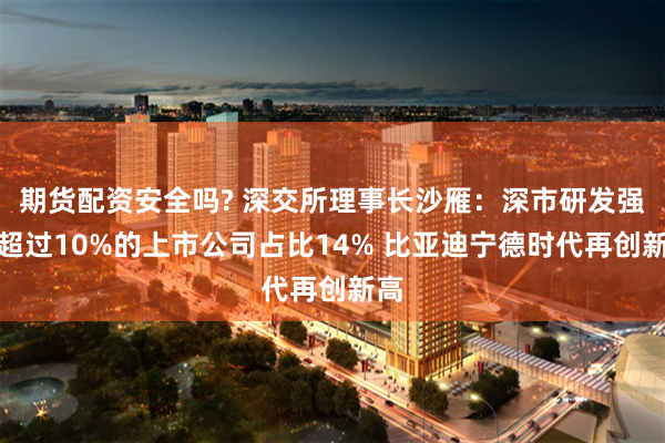 期货配资安全吗? 深交所理事长沙雁：深市研发强度超过10%的上市公司占比14% 比亚迪宁德时代再创新高