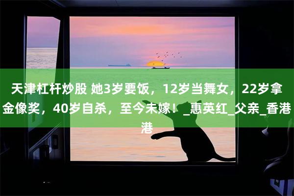 天津杠杆炒股 她3岁要饭，12岁当舞女，22岁拿金像奖，40岁自杀，至今未嫁！_惠英红_父亲_香港
