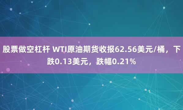 股票做空杠杆 WTI原油期货收报62.56美元/桶，下跌0.13美元，跌幅0.21%